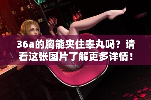 36a的胸能夹住睾丸吗？请看这张图片了解更多详情！