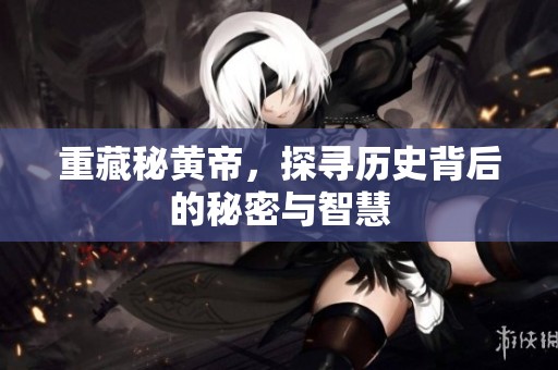 重藏秘黄帝，探寻历史背后的秘密与智慧