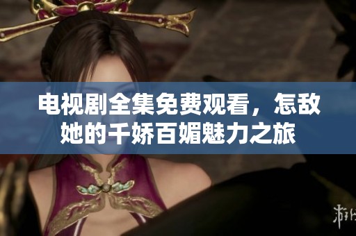 电视剧全集免费观看，怎敌她的千娇百媚魅力之旅
