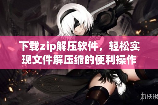 下载zip解压软件，轻松实现文件解压缩的便利操作