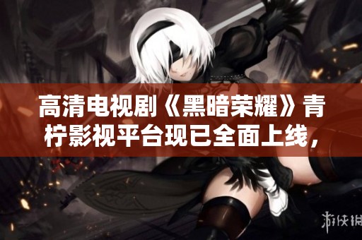 高清电视剧《黑暗荣耀》青柠影视平台现已全面上线，快来观看吧！