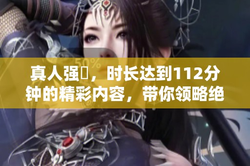 真人强弙，时长达到112分钟的精彩内容，带你领略绝妙演出
