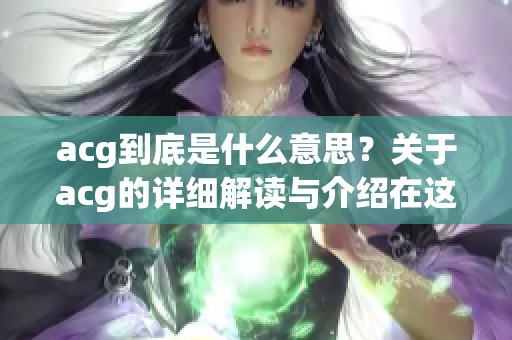 acg到底是什么意思？关于acg的详细解读与介绍在这里告诉你。
