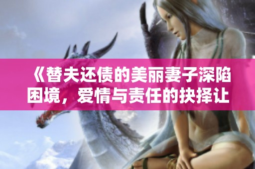 《替夫还债的美丽妻子深陷困境，爱情与责任的抉择让她痛苦不已》