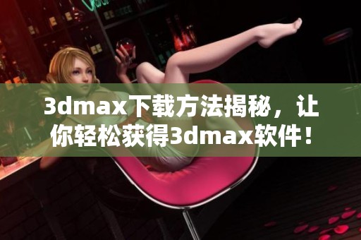 **max下载方法揭秘，让你轻松获得**max软件！