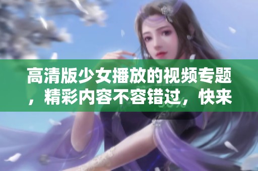 高清版少女播放的视频专题，精彩内容不容错过，快来观看吧
