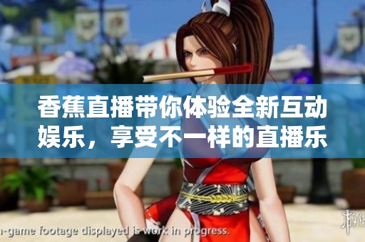 香蕉直播带你体验全新互动娱乐，享受不一样的直播乐趣！