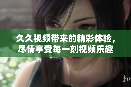 **视频带来的精彩体验，尽情享受每一刻视频乐趣