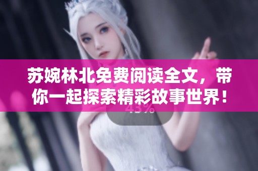 苏婉林北免费阅读全文，带你一起探索精彩故事世界！