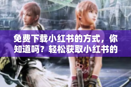 免费下载小红书的方式，你知道吗？轻松获取小红书的下载安装教程！