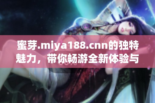 蜜芽.miya188.cnn的独特魅力，带你畅游全新体验与惊喜世界