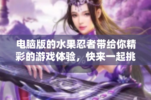 电脑版的水果忍者带给你精彩的游戏体验，快来一起挑战吧！