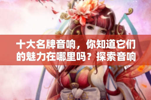 十大名牌音响，你知道它们的魅力在哪里吗？探索音响界的顶尖品牌！