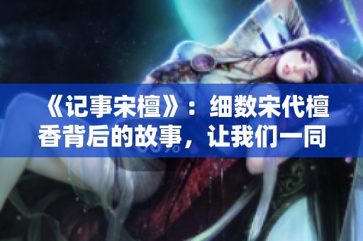 《记事宋檀》：细数宋代檀香背后的故事，让我们一同走进历史的深处