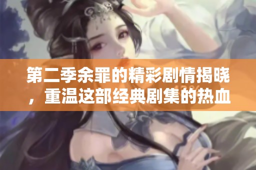 第二季余罪的精彩剧情揭晓，重温这部经典剧集的热血与悬疑