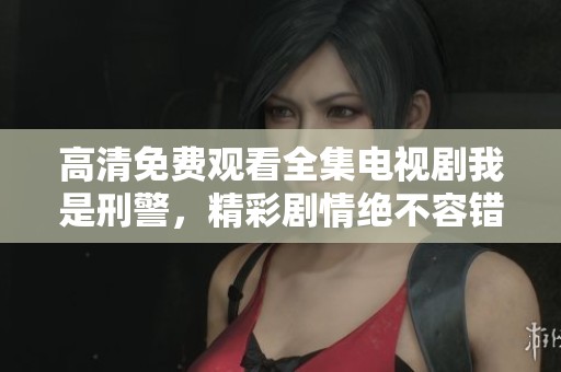 高清免费观看全集电视剧我是刑警，精彩剧情绝不容错过