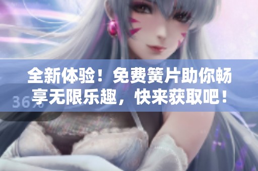 全新体验！免费簧片助你畅享无限乐趣，快来获取吧！