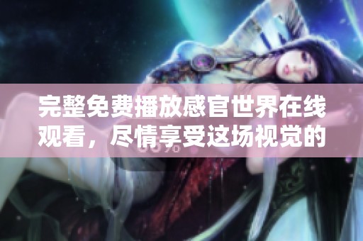 完整免费播放感官世界在线观看，尽情享受这场视觉的盛宴