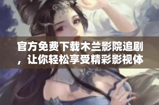 官方免费下载木兰影院追剧，让你轻松享受精彩影视体验