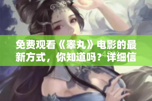 免费观看《睾丸》电影的最新方式，你知道吗？详细信息请进来了解一下！