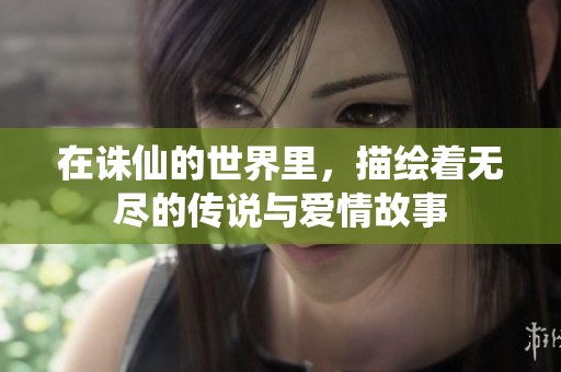 在诛仙的世界里，描绘着无尽的传说与爱情故事