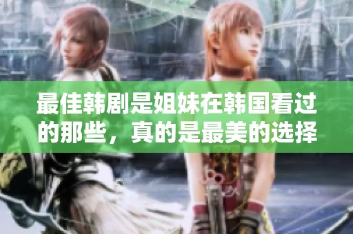 最佳韩剧是姐妹在韩国看过的那些，真的是最美的选择