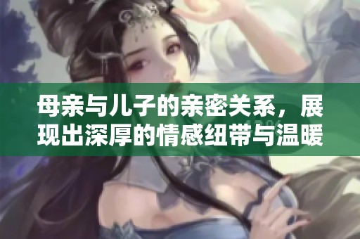 母亲与儿子的亲密关系，展现出深厚的情感纽带与温暖瞬间