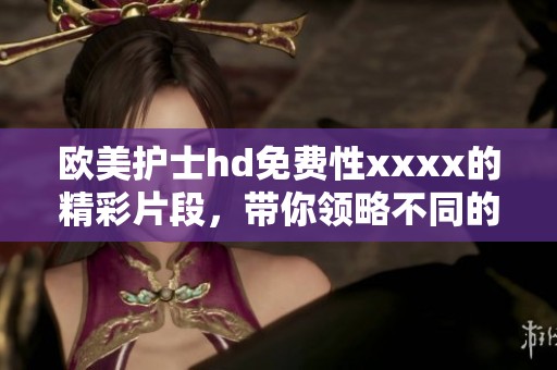 欧美护士hd免费性xxxx的精彩片段，带你领略不同的魅力与风情
