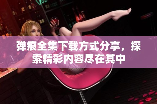 弹痕全集下载方式分享，探索精彩内容尽在其中