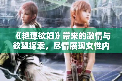 《艳谭欲妇》带来的激情与欲望探索，尽情展现女性内心深处的渴望与挣扎