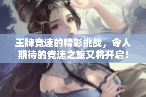 王牌竞速的精彩挑战，令人期待的竞速之旅又将开启！