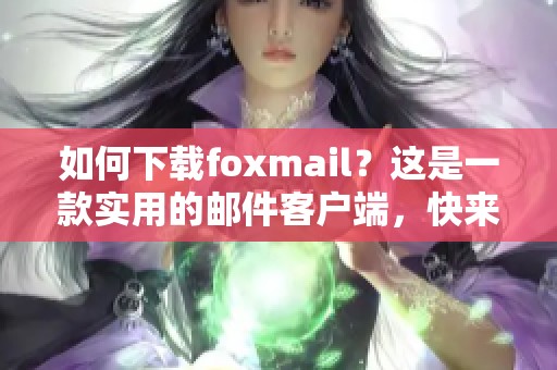 如何下载foxmail？这是一款实用的邮件客户端，快来看看吧！
