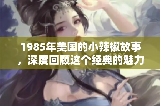 1985年美国的小辣椒故事，深度回顾这个经典的魅力与影响力