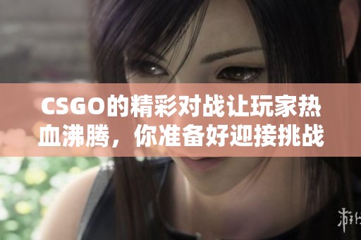 CSGO的精彩对战让玩家热血沸腾，你准备好迎接挑战了吗