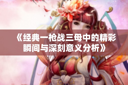 《经典一枪战三母中的精彩瞬间与深刻意义分析》