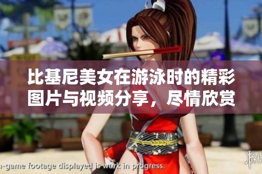 比基尼美女在游泳时的精彩图片与视频分享，尽情欣赏这个夏天的美丽瞬间