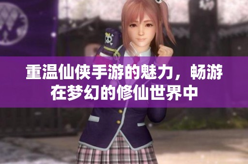 重温仙侠手游的魅力，畅游在梦幻的修仙世界中