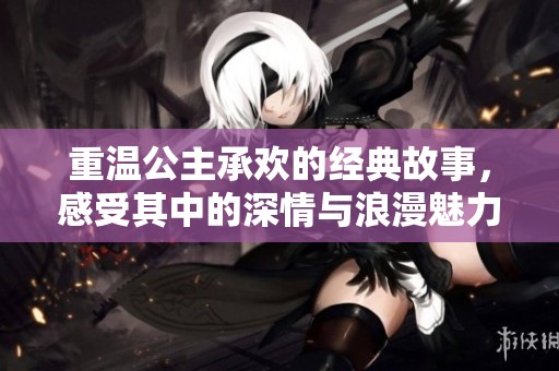 重温公主承欢的经典故事，感受其中的深情与浪漫魅力