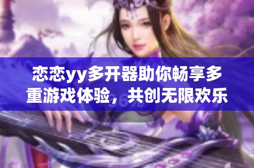 恋恋yy多开器助你畅享多重游戏体验，共创无限欢乐时光