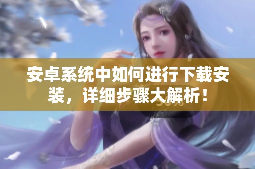 安卓系统中如何进行下载安装，详细步骤大解析！