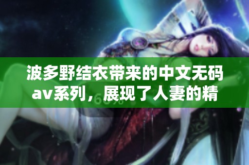 波多野结衣带来的中文****系列，展现了人妻的精彩世界。