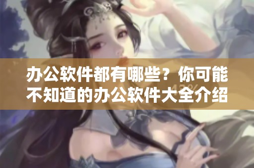 办公软件都有哪些？你可能不知道的办公软件大全介绍