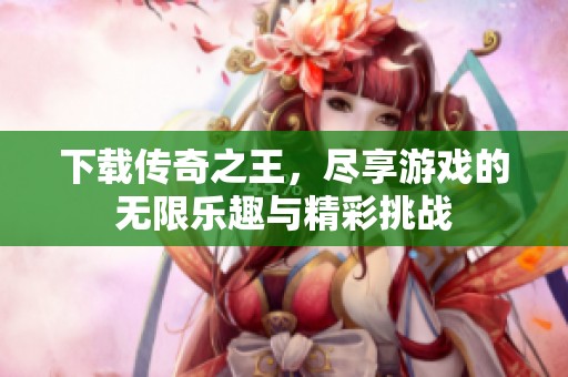 下载传奇之王，尽享游戏的无限乐趣与精彩挑战