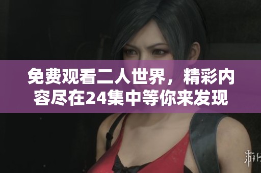 免费观看二人世界，精彩内容尽在24集中等你来发现