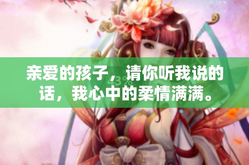 亲爱的孩子，请你听我说的话，我心中的柔情满满。