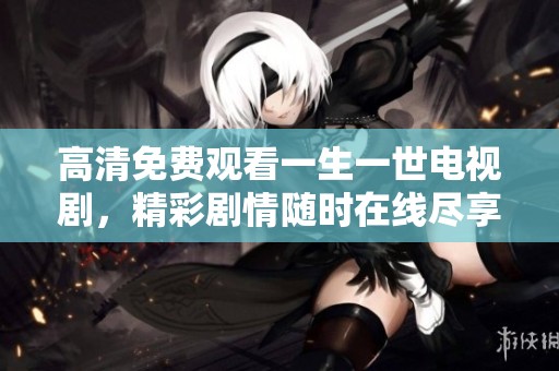 高清免费观看一生一世电视剧，精彩剧情随时在线尽享