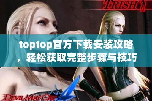 toptop官方下载安装攻略，轻松获取完整步骤与技巧分享