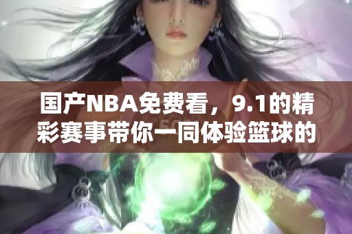 国产NBA免费看，9.1的精彩赛事带你一同体验篮球的魅力