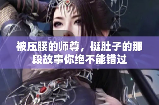 被压腰的师尊，挺肚子的那段故事你绝不能错过
