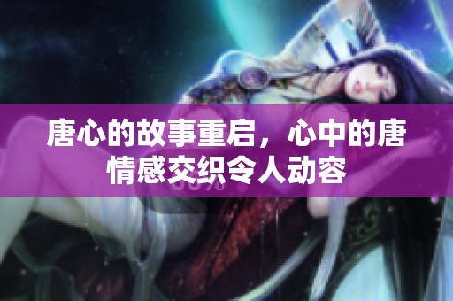 唐心的故事重启，心中的唐情感交织令人动容